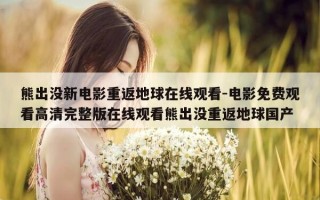 熊出没新电影重返地球在线观看-电影免费观看高清完整版在线观看熊出没重返地球国产