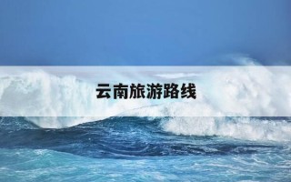 云南旅游路线-云南旅游路线图分布图