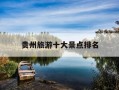 贵州旅游十大景点排名-贵州旅游十大景点排名黄果树