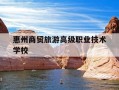 惠州商贸旅游高级职业技术学校-2025旅游商贸录取分数线