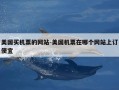 美国买机票的网站-美国机票在哪个网站上订便宜
