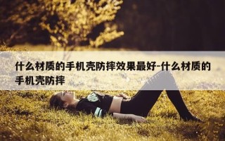 什么材质的手机壳防摔效果最好-什么材质的手机壳防摔