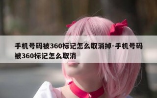 手机号码被360标记怎么取消掉-手机号码被360标记怎么取消