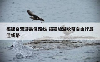 福建自驾游最佳路线-福建旅游攻略自由行最佳线路