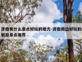 济南有什么景点好玩的地方-济南周边好玩的旅游景点推荐