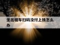 坐出租车扫码没付上钱怎么办-12328可以查找出租车司机吗
