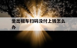 坐出租车扫码没付上钱怎么办-12328可以查找出租车司机吗