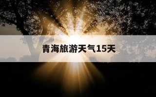 青海旅游天气15天-青海旅游天气15天预报