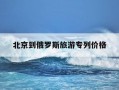 北京到俄罗斯旅游专列价格-北京到俄罗斯旅游专列价格k3往返多少