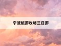 宁波旅游攻略三日游-宁波旅游攻略三日游自由行