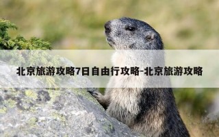 北京旅游攻略7日自由行攻略-北京旅游攻略