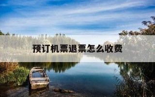 预订机票退票怎么收费-机票预订成功退票会扣多少钱手续费