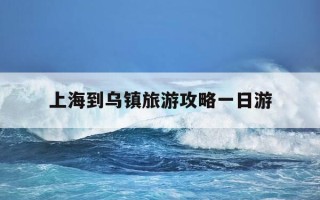上海到乌镇旅游攻略一日游-上海到乌镇旅游攻略一日游乌镇