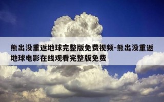 熊出没重返地球完整版免费视频-熊出没重返地球电影在线观看完整版免费