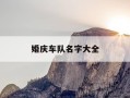 婚庆车队名字大全-婚庆车队群名字霸气点的