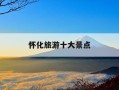 怀化旅游十大景点-怀化有什么旅游景点