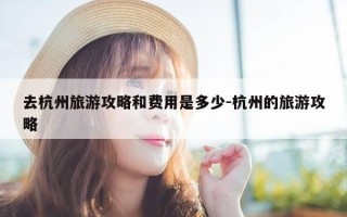去杭州旅游攻略和费用是多少-杭州的旅游攻略