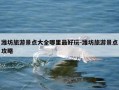 潍坊旅游景点大全哪里最好玩-潍坊旅游景点攻略