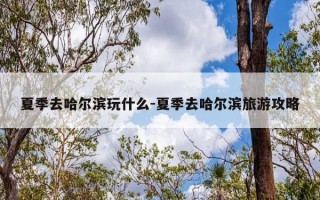 夏季去哈尔滨玩什么-夏季去哈尔滨旅游攻略