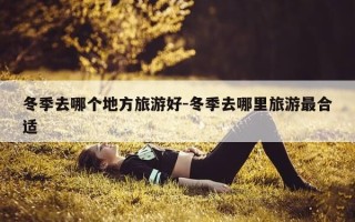 冬季去哪个地方旅游好-冬季去哪里旅游最合适