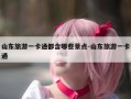 山东旅游一卡通都含哪些景点-山东旅游一卡通