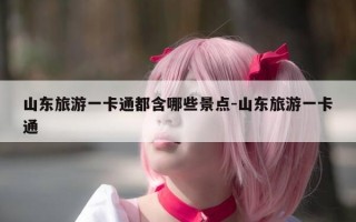山东旅游一卡通都含哪些景点-山东旅游一卡通