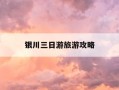 银川三日游旅游攻略-银川三日游旅游攻略大全
