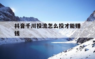 抖音千川投流怎么投才能赚钱-抖音千川投手