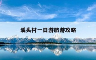 溪头村一日游旅游攻略-溪头村一日游旅游攻略路线