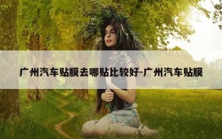 广州汽车贴膜去哪贴比较好-广州汽车贴膜