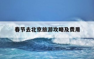 春节去北京旅游攻略及费用-春节去北京旅游攻略及费用多少