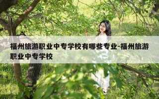福州旅游职业中专学校有哪些专业-福州旅游职业中专学校