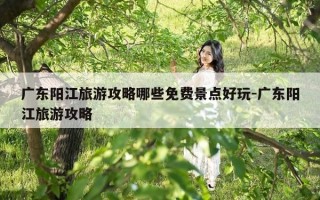 广东阳江旅游攻略哪些免费景点好玩-广东阳江旅游攻略