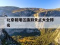 北京朝阳区旅游景点大全排名-北京朝阳区旅游攻略