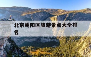 北京朝阳区旅游景点大全排名-北京朝阳区旅游攻略