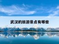 武汉的旅游景点有哪些-武汉的旅游景点有哪些必去
