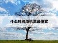 什么时间段机票最便宜-一般什么时候机票最便宜