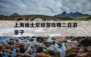 上海迪士尼旅游攻略二日游亲子-上海迪士尼旅游攻略二日游亲子游玩