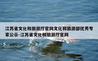 江苏省文化和旅游厅官网文化和旅游部优秀专家公示-江苏省文化和旅游厅官网