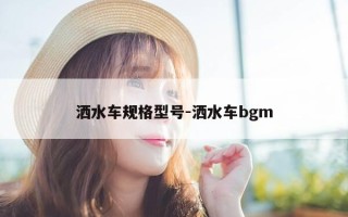 洒水车规格型号-洒水车bgm