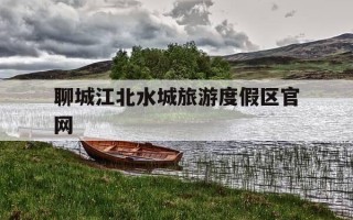 聊城江北水城旅游度假区官网-聊城江北水城旅游度假区官网教师招聘