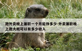 跑外卖晚上兼职一个月能挣多少-外卖兼职晚上跑大概可以有多少收入