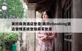 美团商务酒店登录-美团ebooking酒店管理系统登陆商家登录