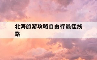 北海旅游攻略自由行最佳线路-北海旅游攻略自由行最佳线路图