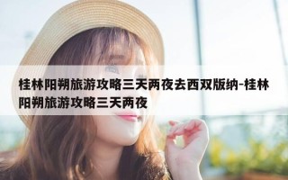 桂林阳朔旅游攻略三天两夜去西双版纳-桂林阳朔旅游攻略三天两夜