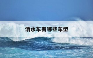 洒水车有哪些车型-洒水车有几种