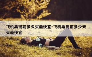 飞机票提前多久买最便宜-飞机票提前多少天买最便宜