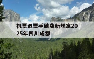 机票退票手续费新规定2025年四川成都-成都飞机退票