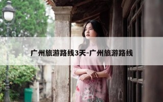 广州旅游路线3天-广州旅游路线