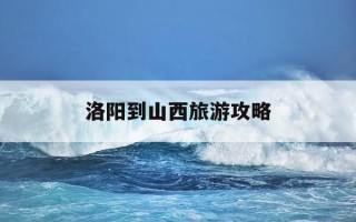 洛阳到山西旅游攻略-洛阳到山西自驾游旅游路线及攻略